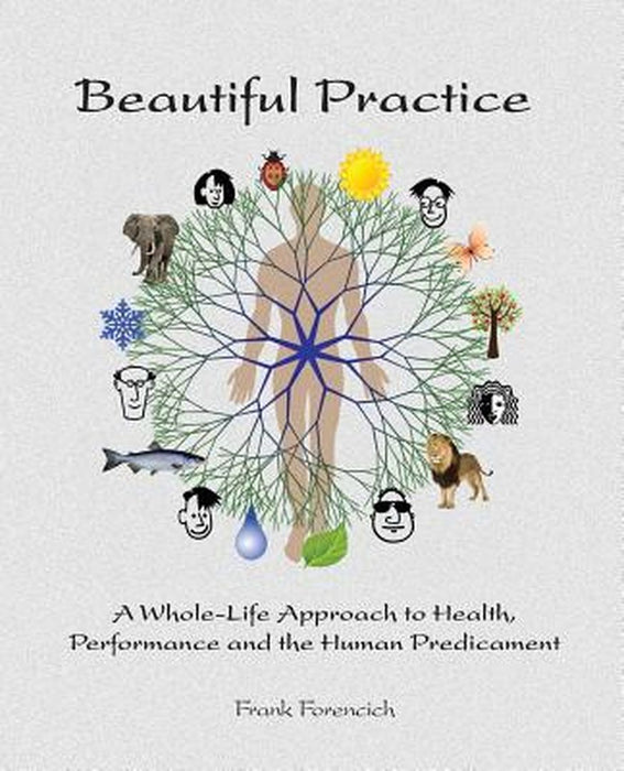 Beautiful Practice: An Whole-Life Approach to Health, Performance and the Human Predicament by Frank Forencich