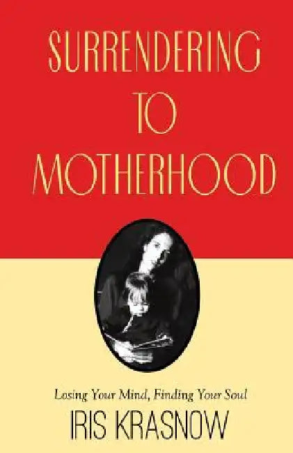 Surrendering to Motherhood: Losing Your Mind, Finding Your Soul by Iris Krasnow