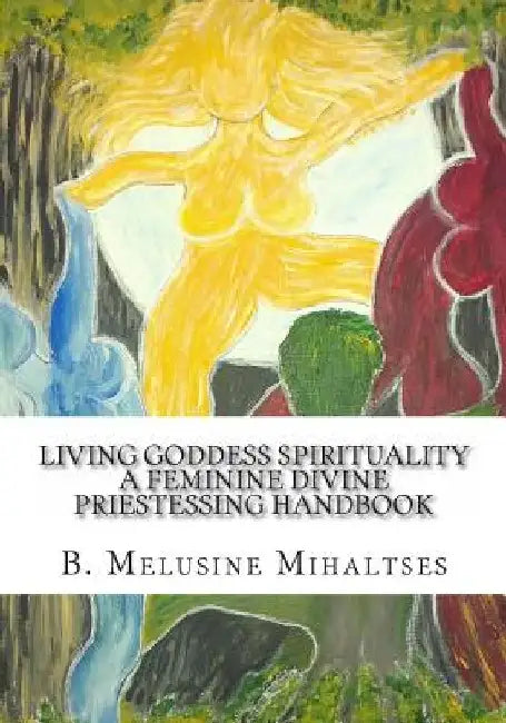 Living Goddess Spirituality: A Feminine Divine Priestessing Handbook by B. Melusine Mihaltses