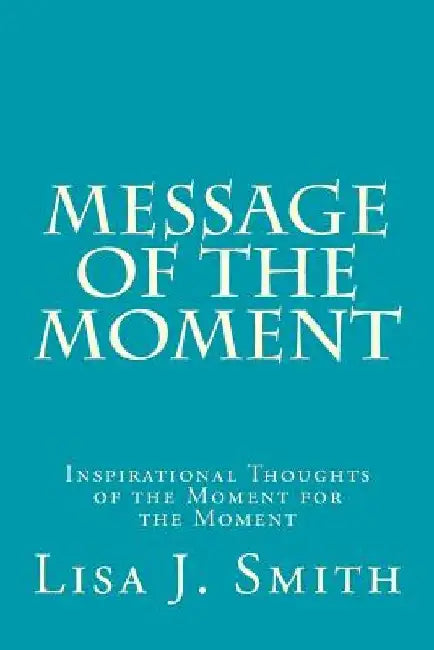 Message of the Moment: Inspirational Thoughts of the Moment for the Moment by Lisa J. Smith