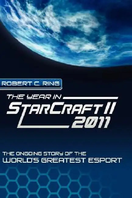 The Year in StarCraft II: 2011: The Ongoing Story of the World's Greatest Esport by Robert C. Ring