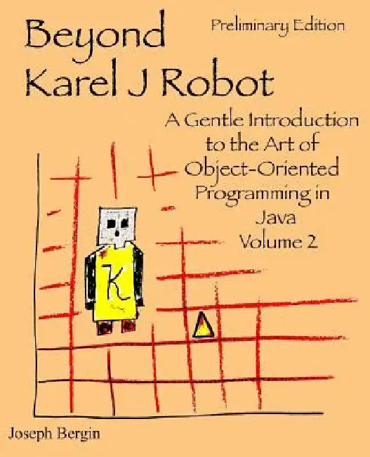 Beyond Karel J Robot: A Gentle Introduction to the Art of Object-Oriented Programming in Java, Volume 2 by Joseph Bergin