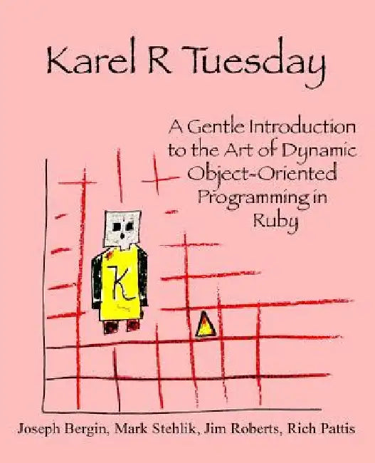 Karel R Tuesday: A Gentle Introduction to the Art of Dynamic Object-Oriented Programming in Ruby by Mark Stehlik