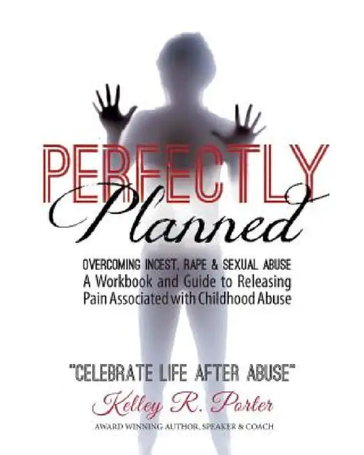 Perfectly Planned Workbook: A Workbook and Guide to Releasing Pain Associated with Childhood Abuse by Kelley Porter
