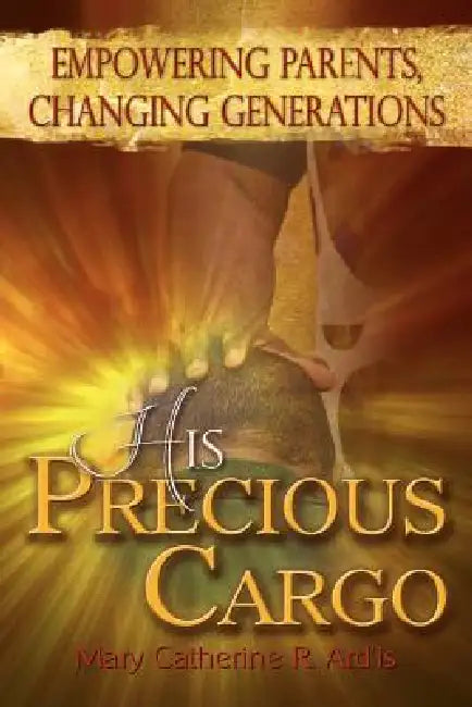 His Precious Cargo: Empowering Parents, Changing Generations by Mary Catherine R. Ard'is