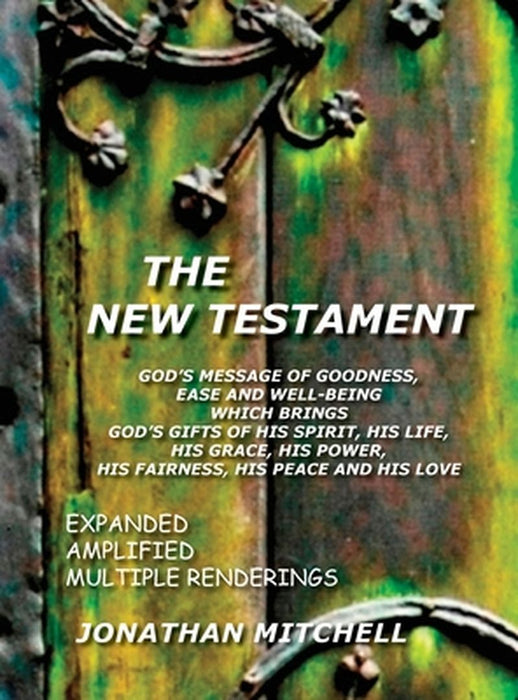 The New Testament, God's Message of Goodness, Ease and Well-Being Which Brings God's Gifts of His Spirit, His Life, His Grace, His Power, His Fairness by Jonathan Paul Mitchell
