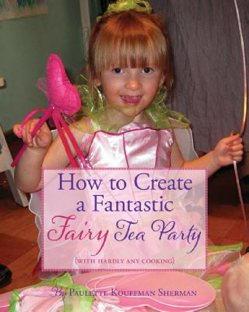 How to Create a Fantastic Fairy Tea Party (With Hardly Any Cooking) by Paulette Kouffman Sherman, Sara Blum, Rachel Shana Vine