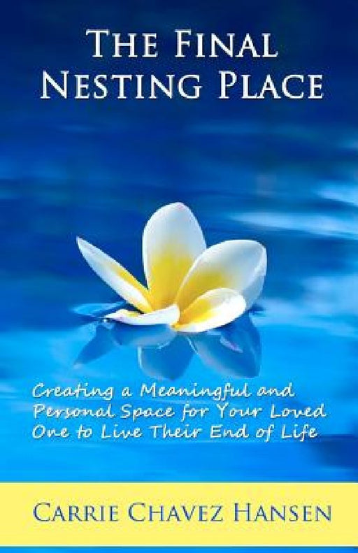 The Final Nesting Place: Creating a Meaningful and Personal Space for Your Loved One to Live Their End of Life by Carrie Chavez Hansen