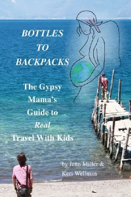Bottles to Backpacks: The Gypsy Mama's Guide to Real Travel with Kids by Jennifer Miller, Keri Wellman