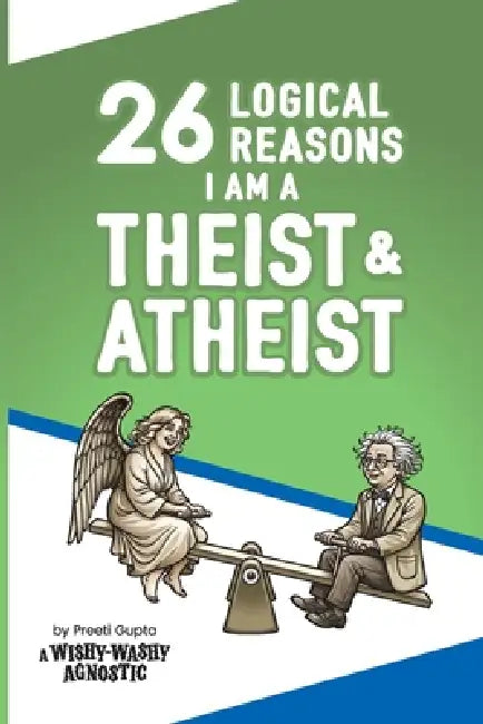 26 Logical Reasons I am a Theist and Atheist: by Preeti Gupta, a Wishy-Washy Agnostic by Preeti Gupta, Yury Rumyantsev