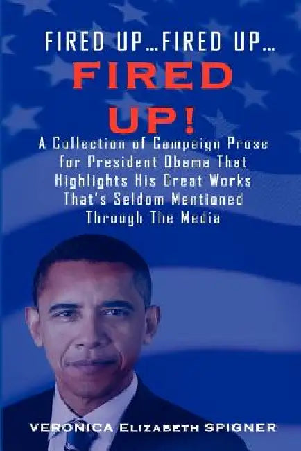 Fired Up...Fired Up....Fired Up! a Collection of Campaign Prose for President Obama That Highlight His Great Works That's Seldom Mentioned Through the by Veronica Elizabeth Spigner
