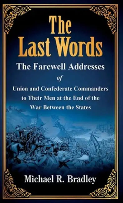 The Last Words: The Farewell Addresses of Union and Confederate Commanders to Their Men at the End of the War Between the States by Michael R. Bradley