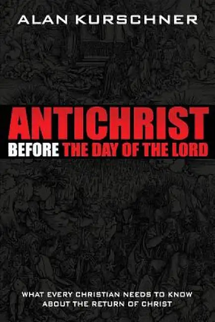Antichrist Before the Day of the Lord: What Every Christian Needs to Know about the Return of Christ by Alan E. Kurschner