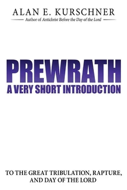 Prewrath: A Very Short Introduction to the Great Tribulation, Rapture, and Day of the Lord by Alan E. Kurschner