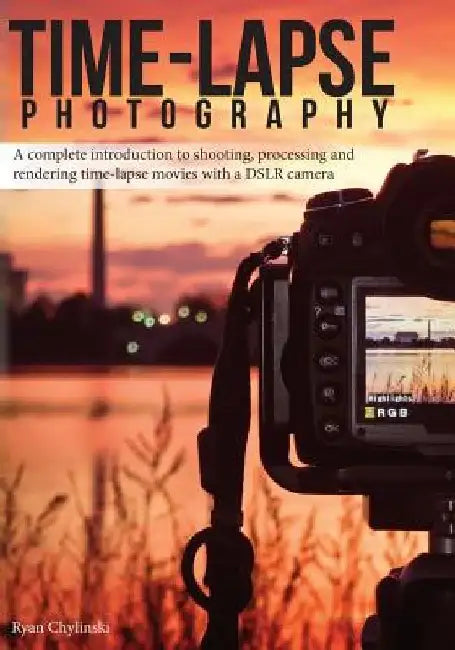 Time-lapse Photography: A Complete Introduction to Shooting, Processing and Rendering Time-lapse Movies with a DSLR Camera by Ryan A. Chylinski