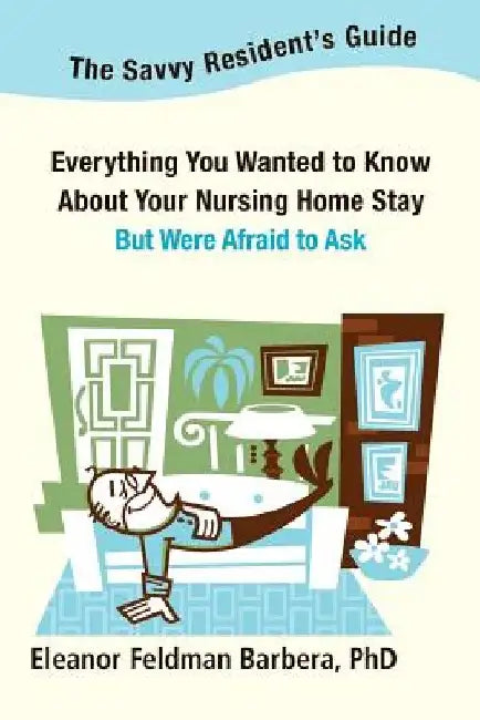 The Savvy Resident's Guide: Everything You Wanted to Know About Your Nursing Home Stay But Were Afraid to Ask by Eleanor Feldman Barbera Phd