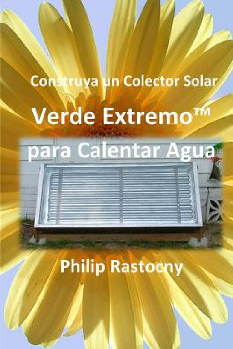 Construya un Colector Solar Verde Extremo(TM) para Calentar Agua by Rafael Larios Nossiff, Philip Rastocny