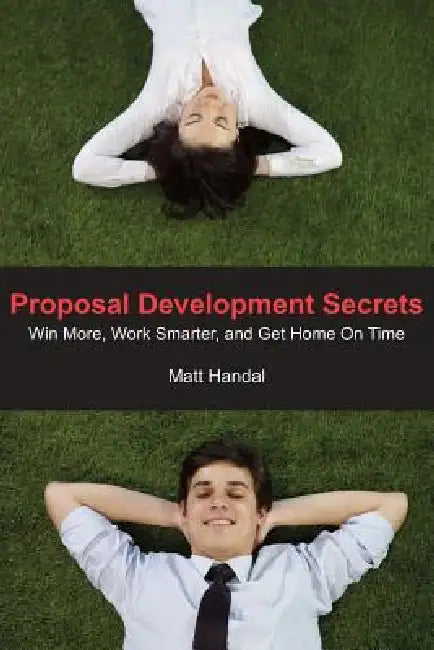 Proposal Development Secrets: Win More, Work Smarter, and Get Home on Time. by Matt Handal