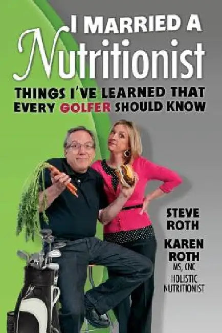 I Married a Nutritionist (Golf Edition): Things I've Learned That Every GOLFER Should Know by Karen Roth