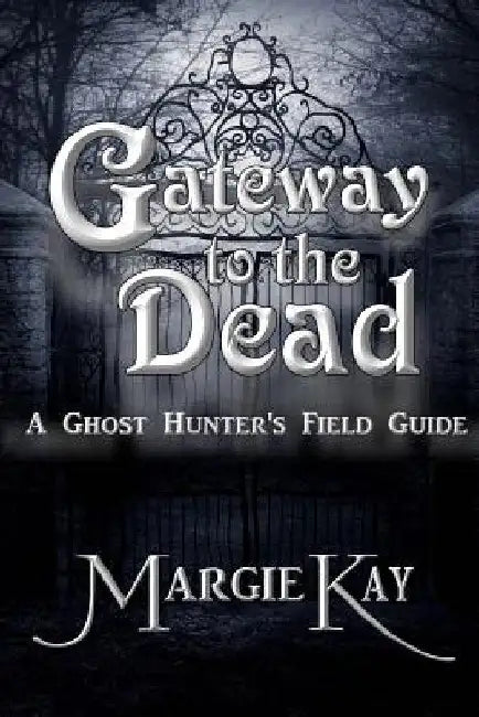 Gateway to the Dead: A Ghost Hunter's Field Guide by Margie Kay