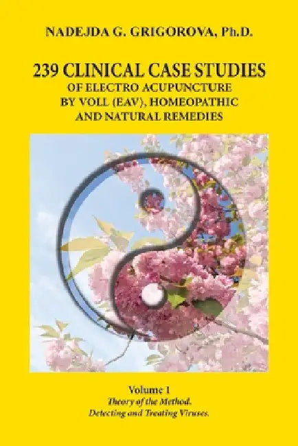 239 Clinical Case Studies of Electro Acupuncture by Voll (Eav), Homeopathic and Natural Remedies: Volume 1. Theory of the Method. Detecting and Treati by Nadejda G. Grigorova