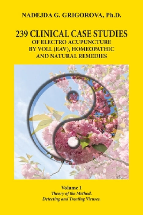 239 Clinical Case Studies of Electro Acupuncture by Voll (Eav), Homeopathic and Natural Remedies: Volume 1. Theory of the Method. Detecting and Treati by Nadejda G. Grigorova