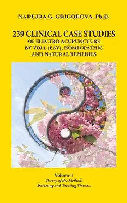 239 Clinical Case Studies of Electro Acupuncture by Voll (Eav), Homeopathic and Natural Remedies: Volume 1. Theory of the Method. Detecting and Treati by Nadejda G. Grigorova