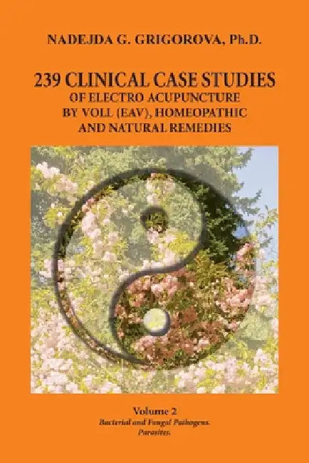 239 Clinical Case Studies of Electro Acupuncture by Voll (Eav), Homeopathic and Natural Remedies: Volume 2. Bacterial and Fungal Pathogens. Parasites. by Nadejda G. Grigorova