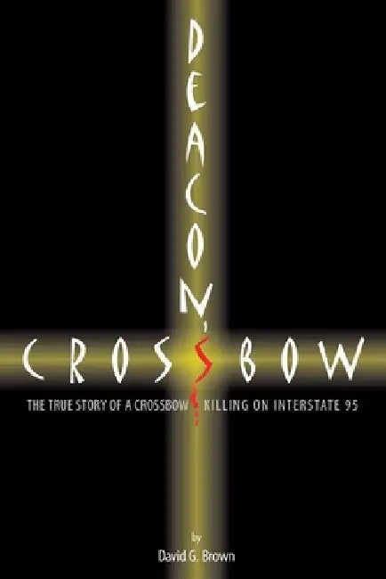 Deacon's Crossbow: The True Story of a Crossbow Killing on Interstate 95 by David G. Brown
