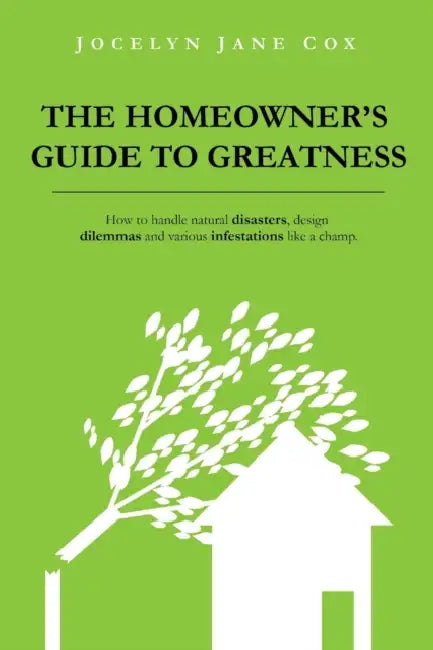 The Homeowner's Guide to Greatness: How to handle natural disasters, design dilemmas and various infestations like a champ. by Jocelyn Jane Cox