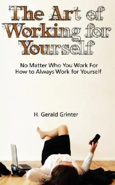 The Art of Working for Yourself: No Matter Who You Work For How To Always Work For Yourself by H. Gerald Grinter