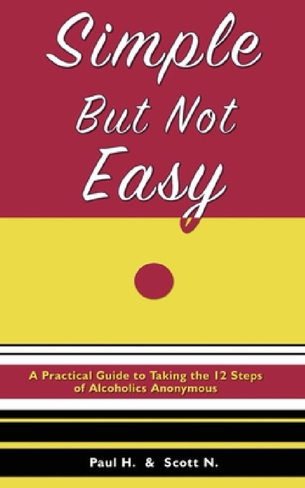 Simple But Not Easy: A Practical Guide to Taking the 12 Steps of Alcoholics Anonymous by Paul H, Scott N