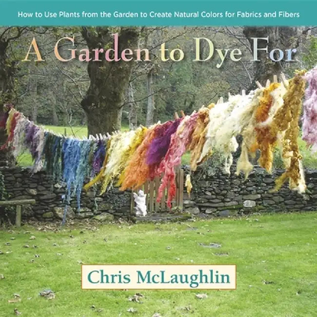 A Garden to Dye for: How to Use Plants from the Garden to Create Natural Colors for Fabrics and Fibers by Chris McLaughlin