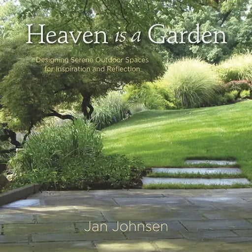 Heaven Is a Garden: Designing Serene Outdoor Spaces for Inspiration and Reflection by Jan Johnsen