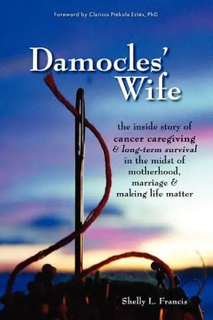 Damocles' Wife: The Inside Story of Cancer Caregiving & Long-Term Survival in the Midst of Motherhood, Marriage & Making Life Matter by Shelly L. Francis