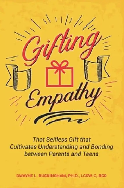 Gifting Empathy: That Selfless Gift that Cultivates Understanding and Bonding between Parents and Teens by Dwayne L. Buckingham