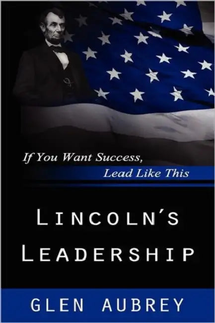 Lincoln's Leadership--If You Want Success, Lead Like This by Glen Aubrey