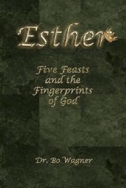 Esther: Five Feasts and the Finger Prints of God by Bo Wagner
