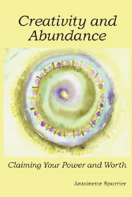 Creativity and Abundance: Claiming Your Power and Worth by Antoinette Spurrier