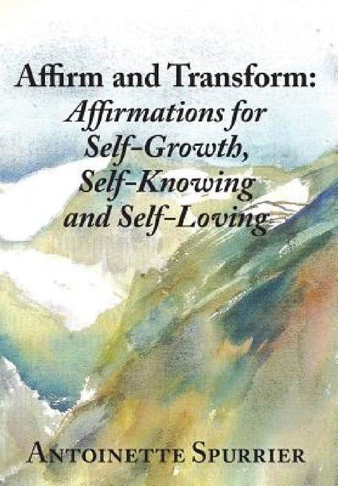 Affirm and Transform: A Power-Charged Path to Growth: Affirmations for Self-Growth, Self-Knowing and Self-Loving by Antoinette Spurrier