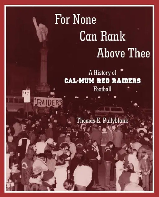 For None Can Rank Above Thee: A History of Cal-Mum Red Raiders Football by Thomas Eric Pullyblank