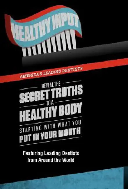 Healthy Input: America's Leading Dentists Reveal the Secret Truths to a Healthy Body Starting With What You Put In Your Mouth by Chris Griffin, America's Leading Dentists