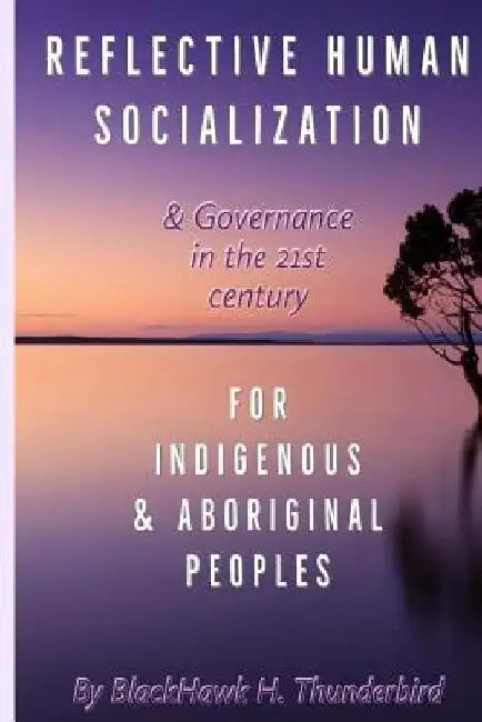 Reflective Human Socialization: & Governance in the 21st century for Indigenous & Aboriginal Peoples by Blackhawk H. Thunderbird