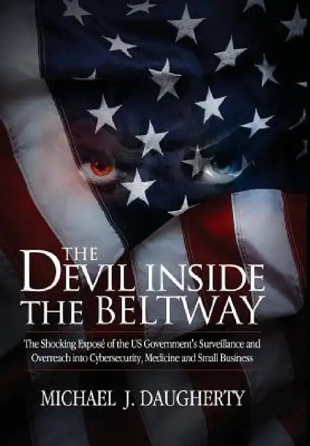 The Devil Inside the Beltway: The Shocking Expose of the US Government's Surveillance and Overreach Into Cybersecurity, Medicine and Small Business by Michael J. Daugherty