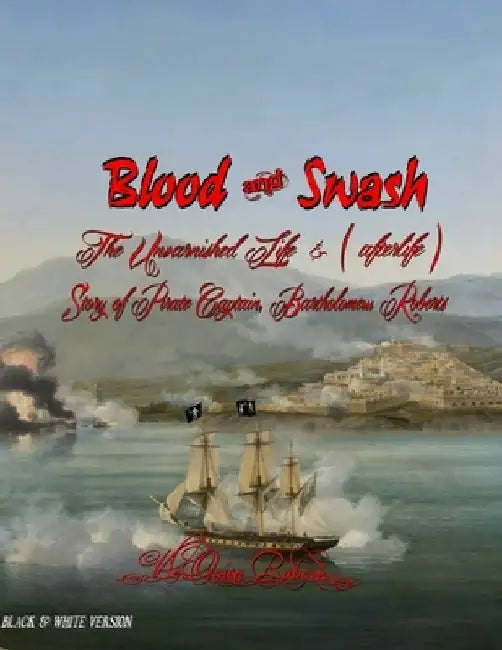 Blood and Swash: The Unvarnished Life (& afterlife) Story of Pirate Captain, Bartholomew Roberts by V'Leonica Roberts