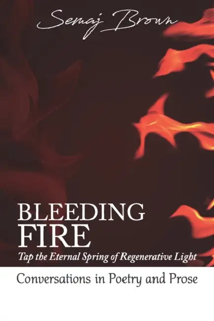 Bleeding Fire! Tap the Eternal Spring of Regenerative Light: Conversations in Poetry and Prose by Semaj Brown