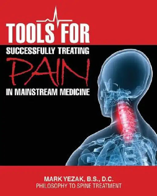 Tools For Successfully Treating Pain in Mainstream Medicine: Philosophy to Spine Treatment by DC Mark Yezak Bs
