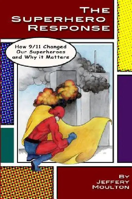 The Superhero Response: How 9/11 Changed Our Superheroes and Why It Matters by Jeffery Moulton