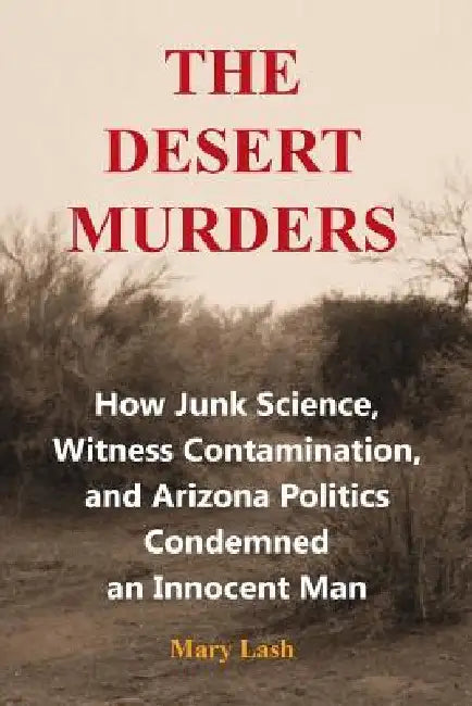 The Desert Murders: How Junk Science, Witness Contamination, and Arizona Politics Condemned an Innocent Man by Mary Lash
