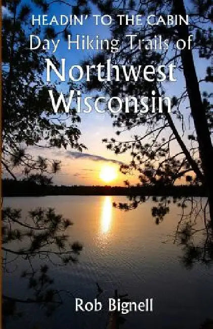 Headin' to the Cabin: Day Hiking Trails of Northwest Wisconsin by Rob Bignell